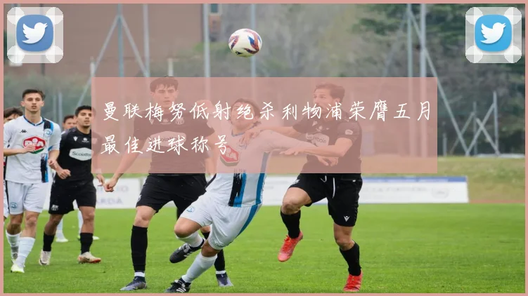 曼联梅努低射绝杀利物浦荣膺五月最佳进球称号