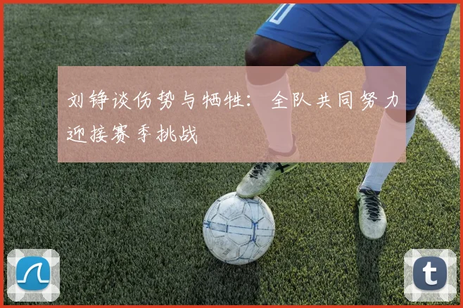 刘铮谈伤势与牺牲：全队共同努力迎接赛季挑战