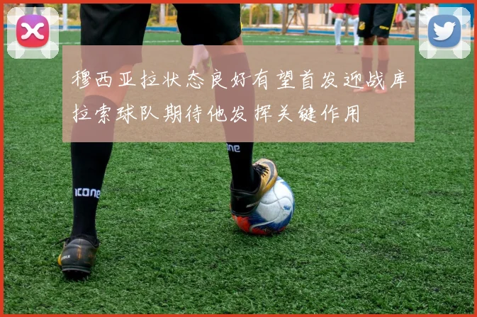穆西亚拉状态良好有望首发迎战库拉索球队期待他发挥关键作用