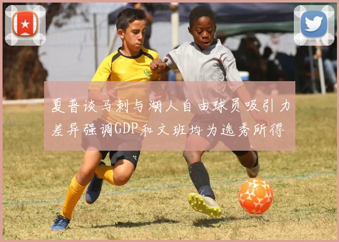 夏普谈马刺与湖人自由球员吸引力差异强调GDP和文班均为选秀所得