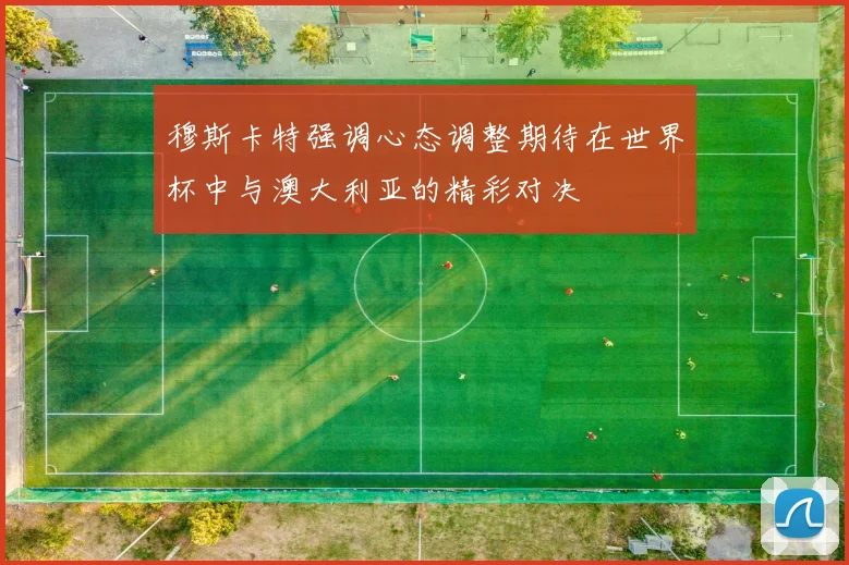 穆斯卡特强调心态调整期待在世界杯中与澳大利亚的精彩对决