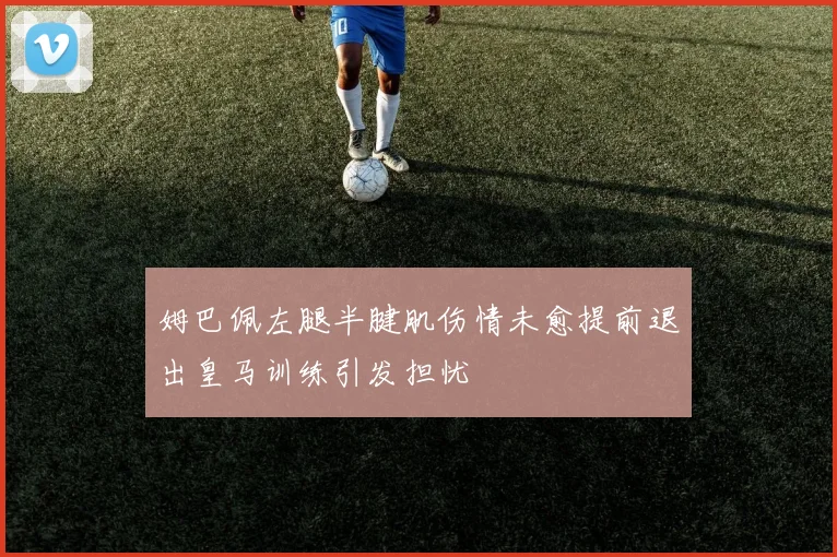 姆巴佩左腿半腱肌伤情未愈提前退出皇马训练引发担忧