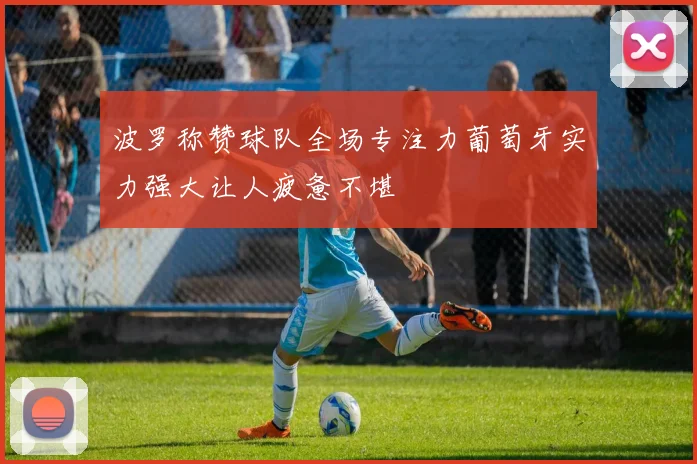 波罗称赞球队全场专注力葡萄牙实力强大让人疲惫不堪