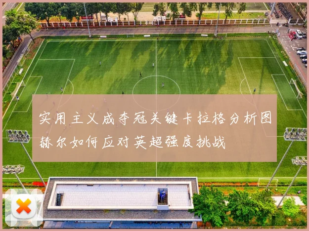 实用主义成夺冠关键卡拉格分析图赫尔如何应对英超强度挑战