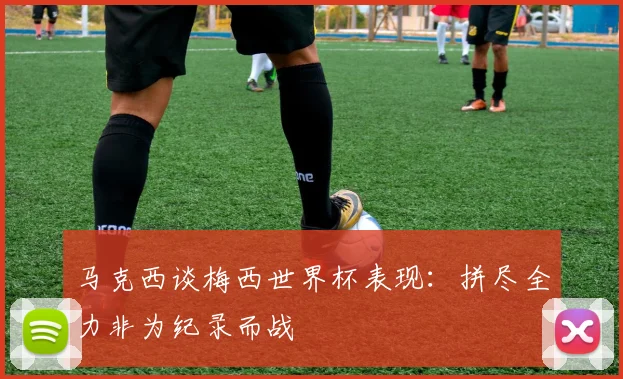 马克西谈梅西世界杯表现：拼尽全力非为纪录而战