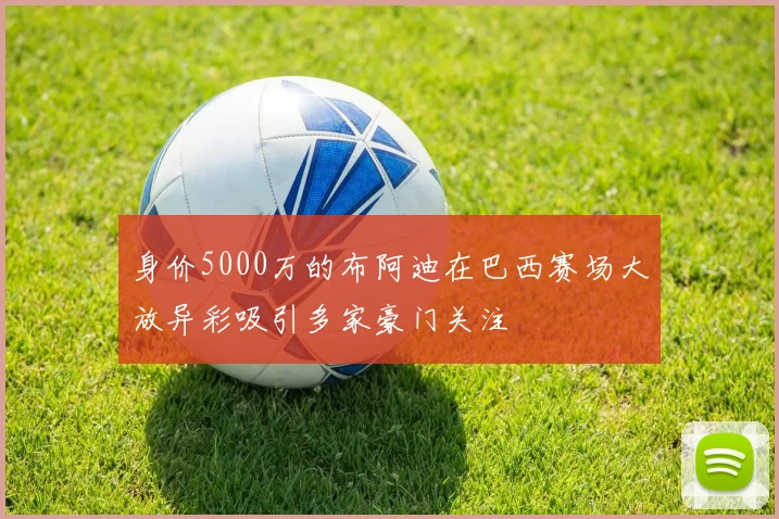 身价5000万的布阿迪在巴西赛场大放异彩吸引多家豪门关注